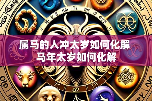 属马的人冲太岁如何化解 马年太岁如何化解