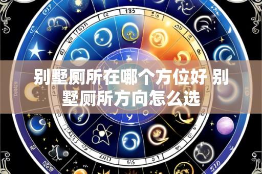 别墅厕所在哪个方位好 别墅厕所方向怎么选
