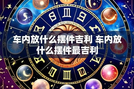 车内放什么摆件吉利 车内放什么摆件最吉利