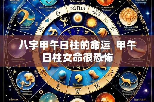 八字甲午日柱的命运 甲午日柱女命很恐怖