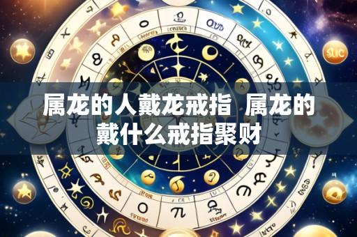属龙的人戴龙戒指  属龙的戴什么戒指聚财