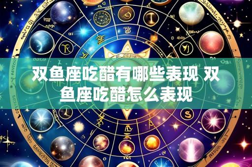 双鱼座吃醋有哪些表现 双鱼座吃醋怎么表现