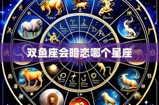 双鱼座会暗恋哪个星座