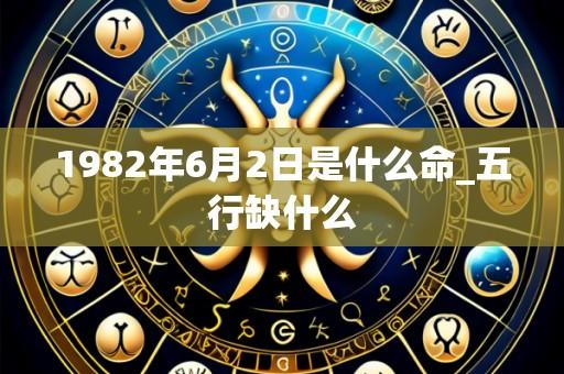 1982年6月2日是什么命_五行缺什么