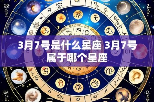 3月7号是什么星座 3月7号属于哪个星座