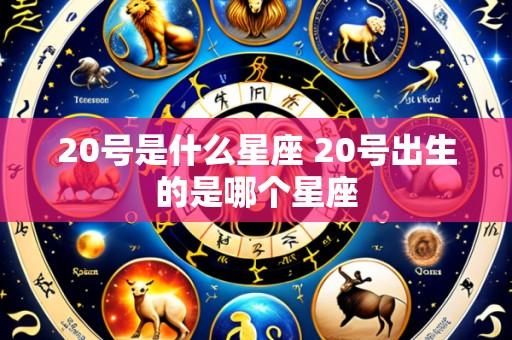 20号是什么星座 20号出生的是哪个星座