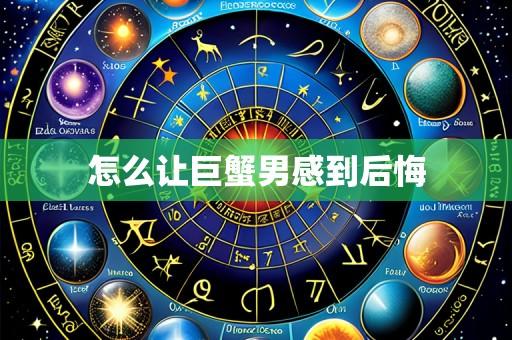 怎么让巨蟹男感到后悔