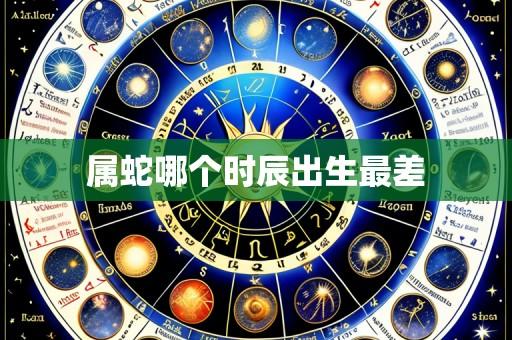 属蛇哪个时辰出生最差