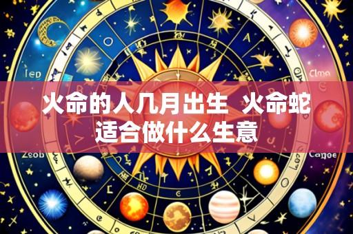火命的人几月出生 火命蛇适合做什么生意