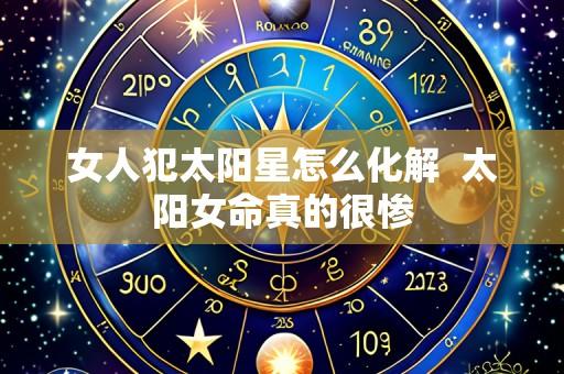 女人犯太阳星怎么化解 太阳女命真的很惨