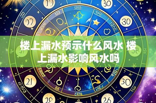 楼上漏水预示什么风水 楼上漏水影响风水吗