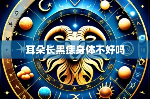 耳朵长黑痣身体不好吗