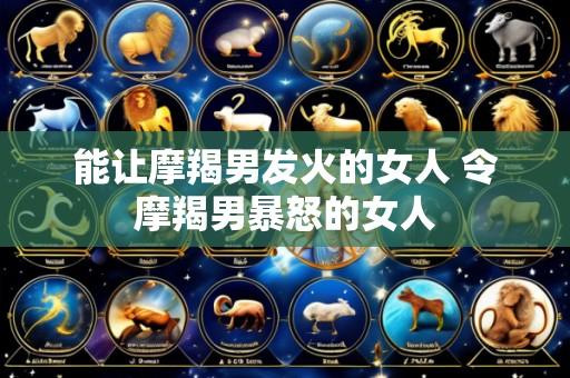 能让摩羯男发火的女人 令摩羯男暴怒的女人