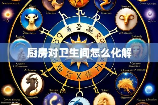 厨房对卫生间怎么化解