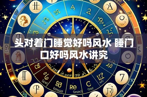 头对着门睡觉好吗风水 睡门口好吗风水讲究