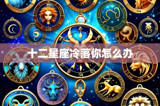 十二星座冷落你怎么办