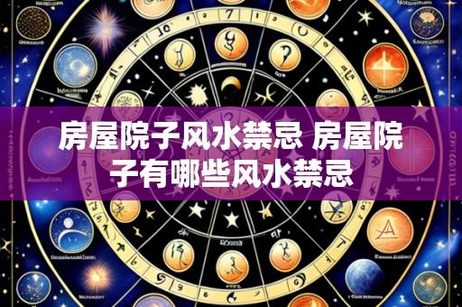 房屋院子风水禁忌 房屋院子有哪些风水禁忌