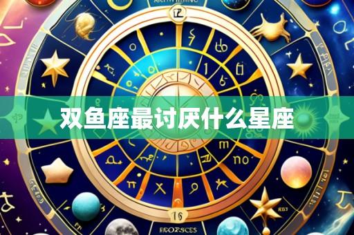双鱼座最讨厌什么星座