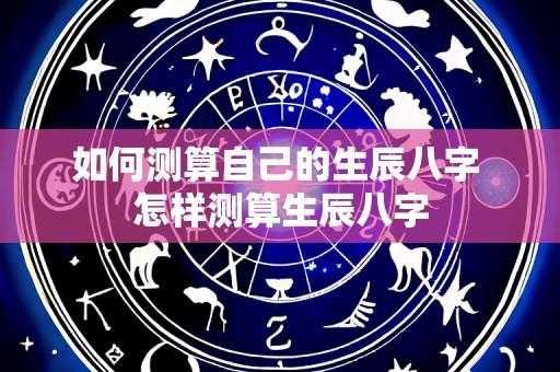 如何测算自己的生辰八字 怎样测算生辰八字