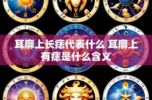 耳廓上长痣代表什么 耳廓上有痣是什么含义
