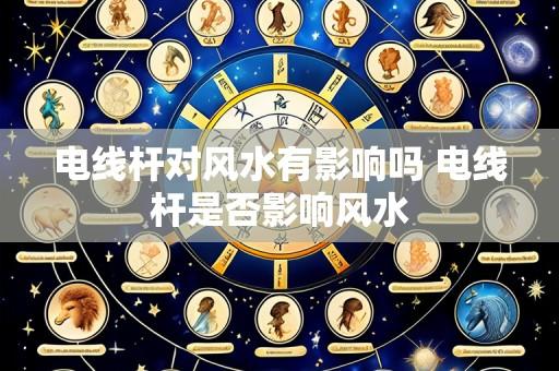 电线杆对风水有影响吗 电线杆是否影响风水