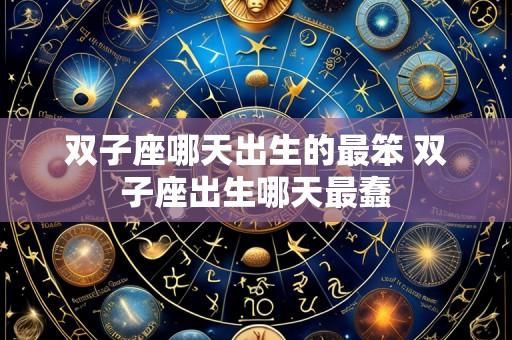 双子座哪天出生的最笨 双子座出生哪天最蠢