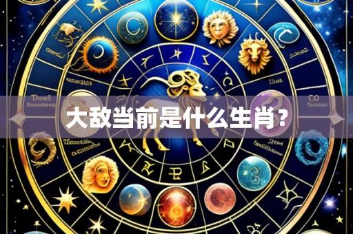 大敌当前是什么生肖？