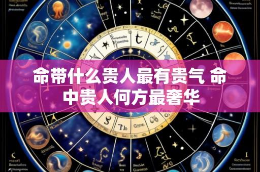 命带什么贵人最有贵气 命中贵人何方最奢华