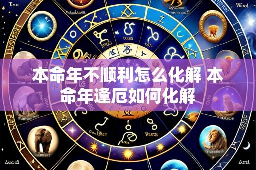 本命年不顺利怎么化解 本命年逢厄如何化解