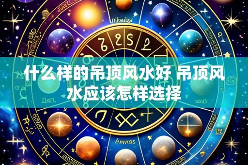 什么样的吊顶风水好 吊顶风水应该怎样选择