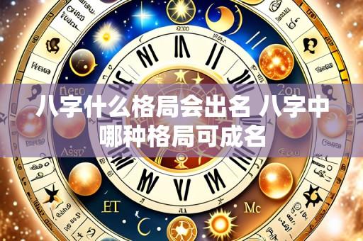 八字什么格局会出名 八字中哪种格局可成名
