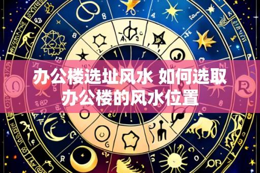 办公楼选址风水 如何选取办公楼的风水位置
