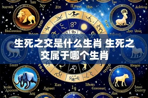 生死之交是什么生肖 生死之交属于哪个生肖