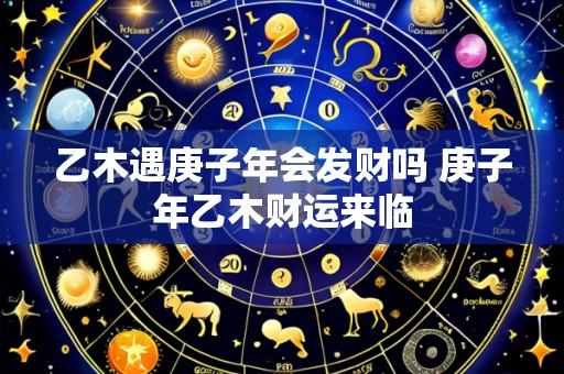 乙木遇庚子年会发财吗 庚子年乙木财运来临
