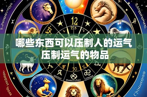哪些东西可以压制人的运气 压制运气的物品