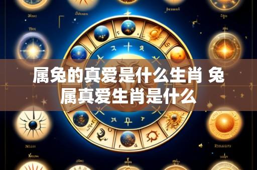 属兔的真爱是什么生肖 兔属真爱生肖是什么