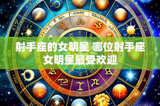 射手座的女明星 哪位射手座女明星最受欢迎