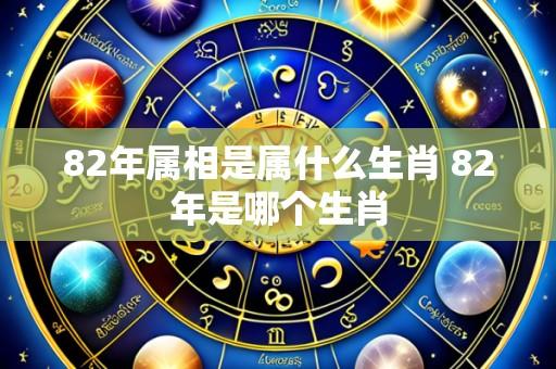 82年属相是属什么生肖 82年是哪个生肖