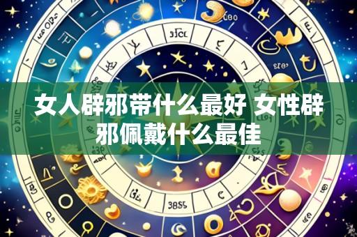 女人辟邪带什么最好 女性辟邪佩戴什么最佳
