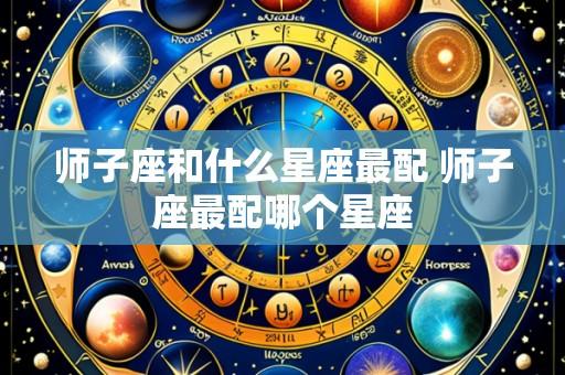 师子座和什么星座最配 师子座最配哪个星座