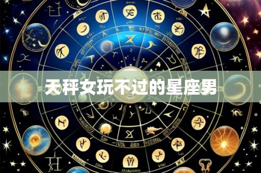 天秤女玩不过的星座男