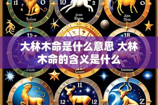 大林木命是什么意思 大林木命的含义是什么
