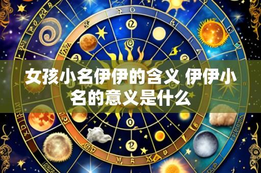 女孩小名伊伊的含义 伊伊小名的意义是什么