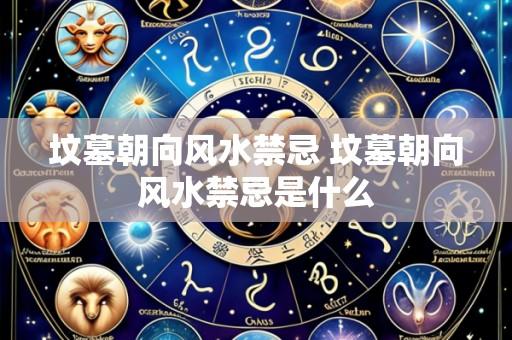 坟墓朝向风水禁忌 坟墓朝向风水禁忌是什么