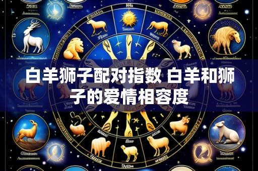 白羊狮子配对指数 白羊和狮子的爱情相容度