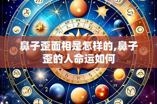 鼻子歪面相是怎样的,鼻子歪的人命运如何
