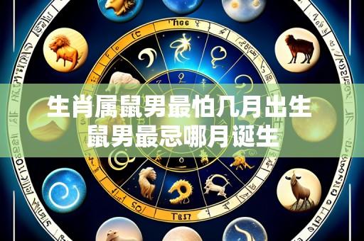 生肖属鼠男最怕几月出生 鼠男最忌哪月诞生
