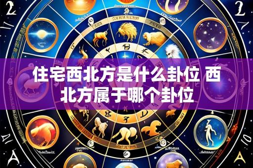 住宅西北方是什么卦位 西北方属于哪个卦位