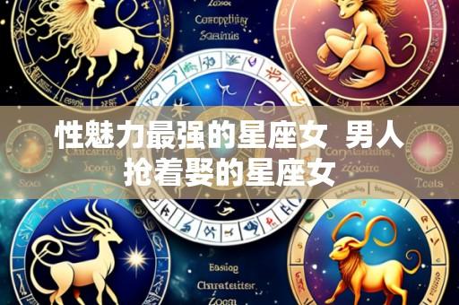 性魅力最强的星座女 男人抢着娶的星座女