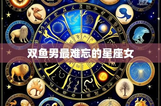双鱼男最难忘的星座女